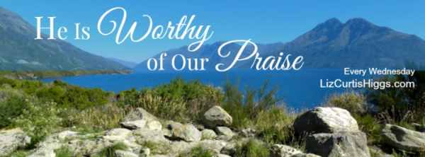 He Is Worthy of Our Praise | 2015 Blog Series | Liz Curtis Higgs