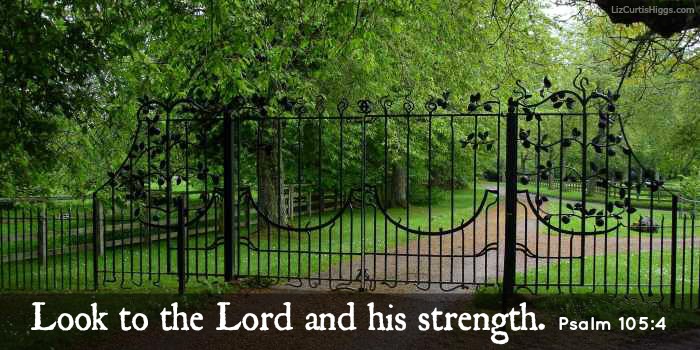"Look to the Lord and his strength" Psalm 105:4