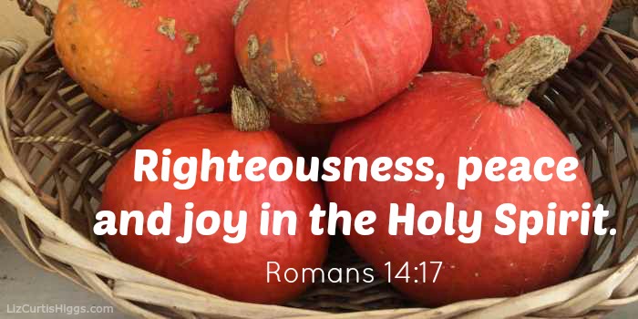 righteousness, peace and joy in the Holy Spirit. Romans 14:17